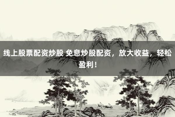 线上股票配资炒股 免息炒股配资，放大收益，轻松盈利！