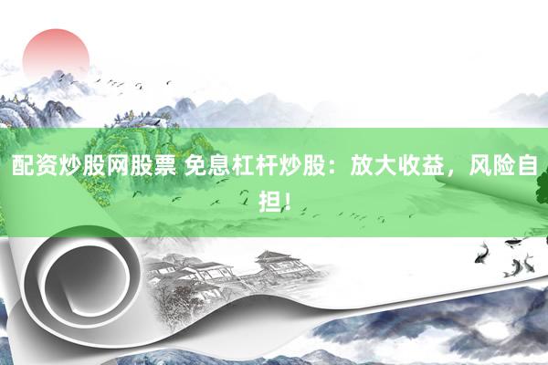 配资炒股网股票 免息杠杆炒股：放大收益，风险自担！