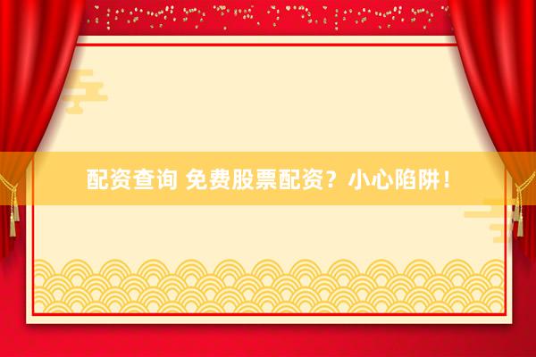 配资查询 免费股票配资？小心陷阱！