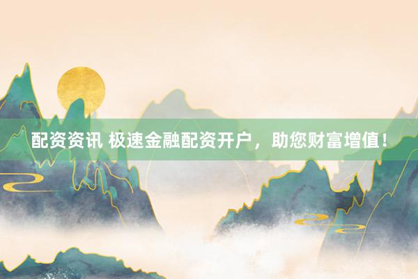 配资资讯 极速金融配资开户，助您财富增值！