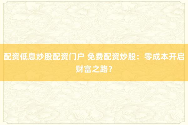 配资低息炒股配资门户 免费配资炒股：零成本开启财富之路？