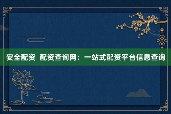 安全配资  配资查询网：一站式配资平台信息查询