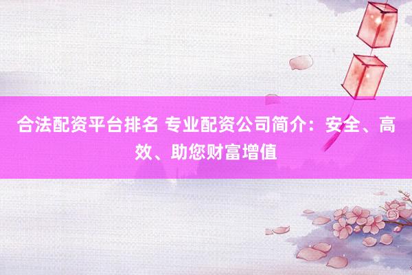 合法配资平台排名 专业配资公司简介：安全、高效、助您财富增值