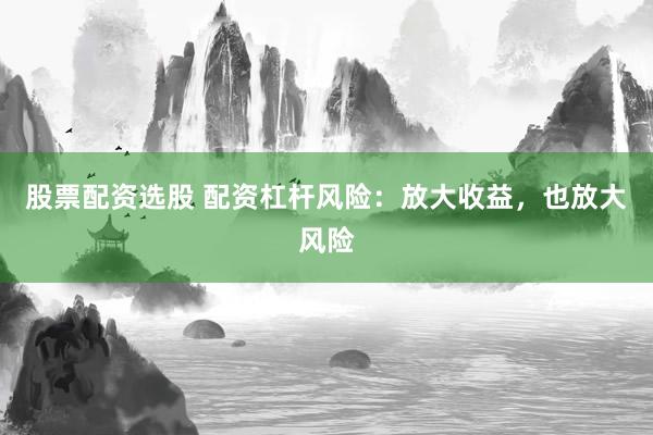 股票配资选股 配资杠杆风险：放大收益，也放大风险