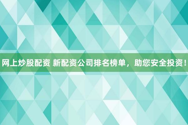 网上炒股配资 新配资公司排名榜单，助您安全投资！