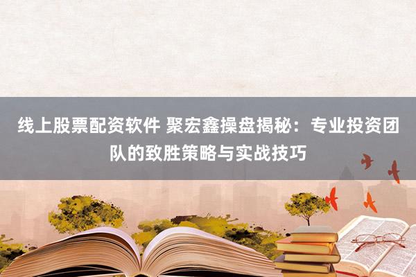 线上股票配资软件 聚宏鑫操盘揭秘：专业投资团队的致胜策略与实战技巧