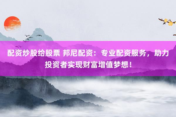 配资炒股给股票 邦尼配资：专业配资服务，助力投资者实现财富增值梦想！