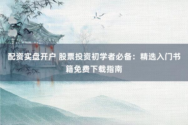 配资实盘开户 股票投资初学者必备：精选入门书籍免费下载指南