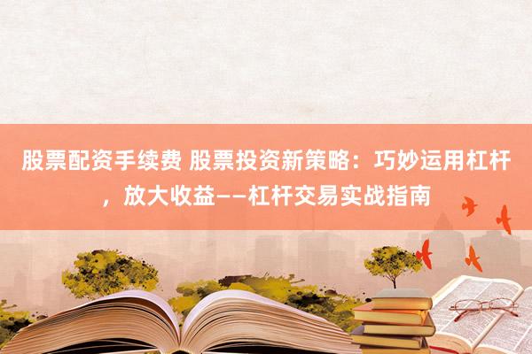 股票配资手续费 股票投资新策略：巧妙运用杠杆，放大收益——杠杆交易实战指南