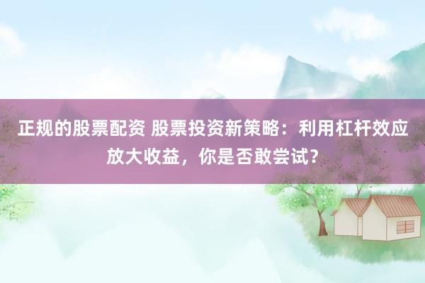 正规的股票配资 股票投资新策略：利用杠杆效应放大收益，你是否敢尝试？