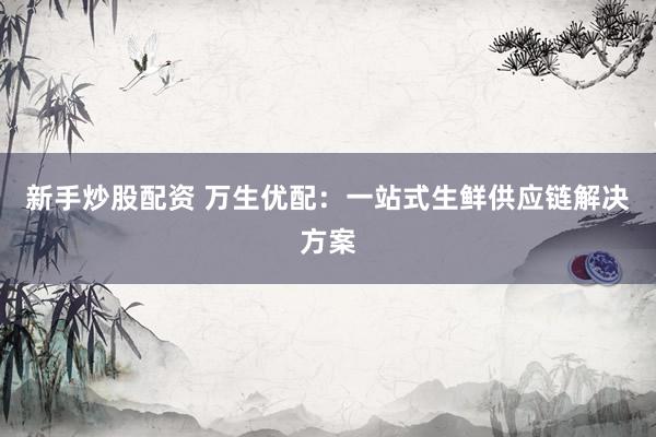 新手炒股配资 万生优配：一站式生鲜供应链解决方案