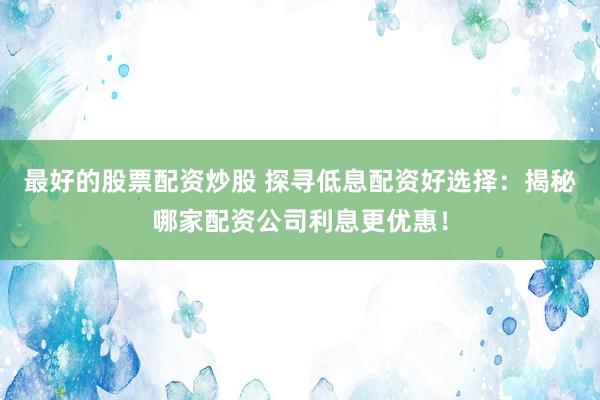 最好的股票配资炒股 探寻低息配资好选择：揭秘哪家配资公司利息更优惠！