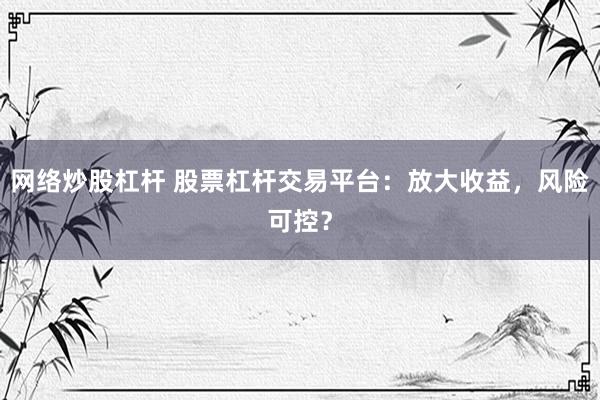 网络炒股杠杆 股票杠杆交易平台：放大收益，风险可控？