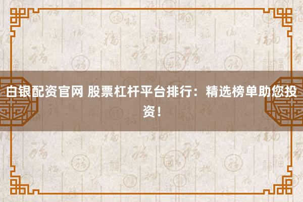 白银配资官网 股票杠杆平台排行：精选榜单助您投资！