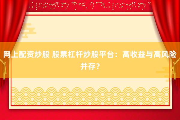 网上配资炒股 股票杠杆炒股平台：高收益与高风险并存？