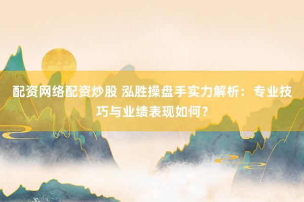 配资网络配资炒股 泓胜操盘手实力解析：专业技巧与业绩表现如何？
