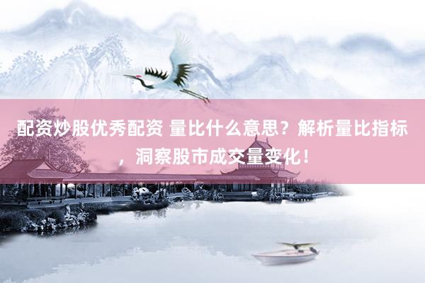 配资炒股优秀配资 量比什么意思？解析量比指标，洞察股市成交量变化！