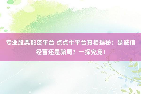 专业股票配资平台 点点牛平台真相揭秘：是诚信经营还是骗局？一探究竟！