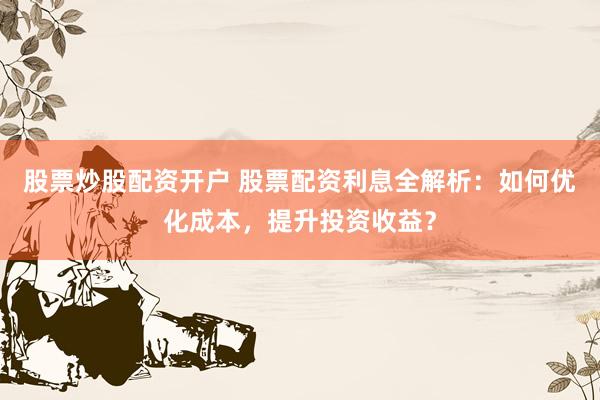 股票炒股配资开户 股票配资利息全解析：如何优化成本，提升投资收益？