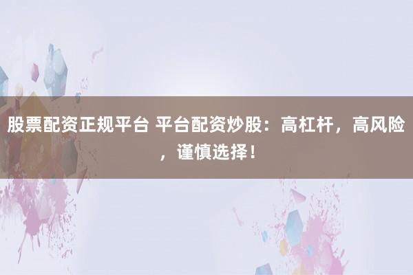 股票配资正规平台 平台配资炒股：高杠杆，高风险，谨慎选择！