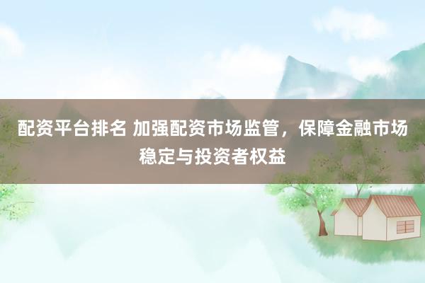 配资平台排名 加强配资市场监管，保障金融市场稳定与投资者权益