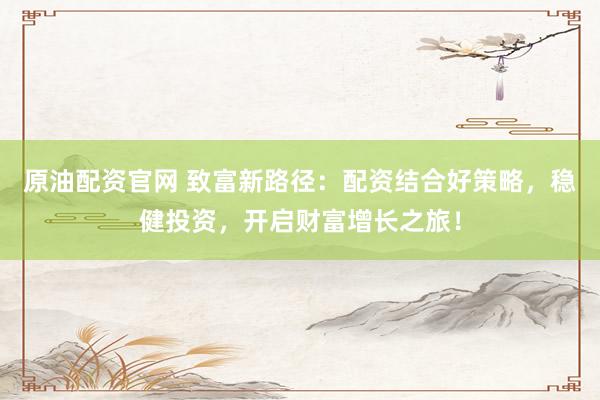 原油配资官网 致富新路径：配资结合好策略，稳健投资，开启财富增长之旅！