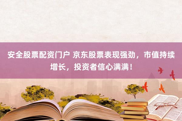 安全股票配资门户 京东股票表现强劲，市值持续增长，投资者信心满满！