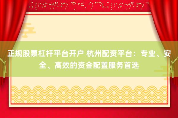 正规股票杠杆平台开户 杭州配资平台：专业、安全、高效的资金配置服务首选