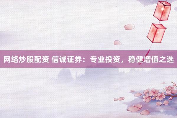 网络炒股配资 信诚证券：专业投资，稳健增值之选