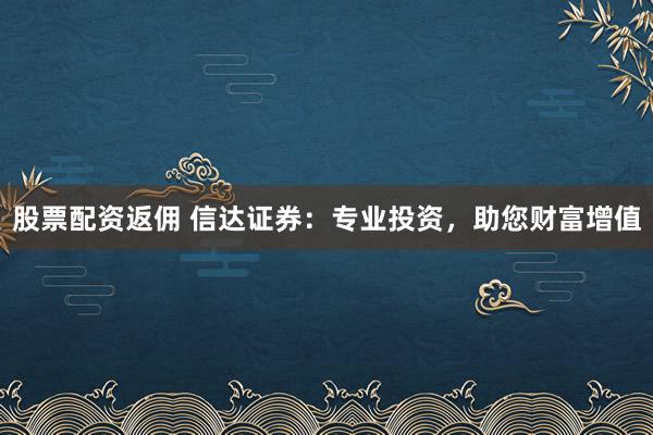 股票配资返佣 信达证券：专业投资，助您财富增值