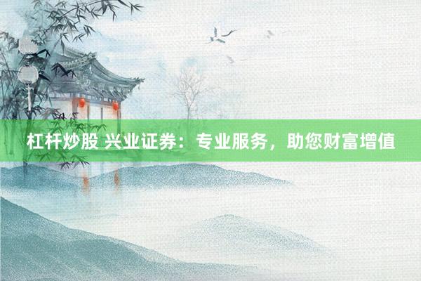 杠杆炒股 兴业证券：专业服务，助您财富增值