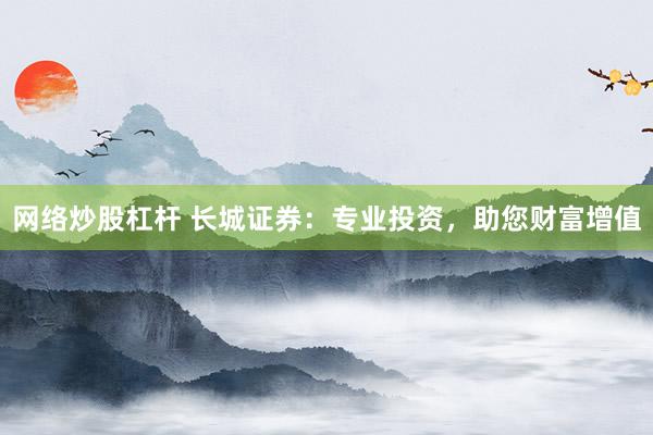 网络炒股杠杆 长城证券：专业投资，助您财富增值