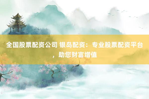 全国股票配资公司 银岛配资：专业股票配资平台，助您财富增值