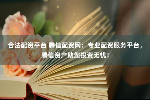 合法配资平台 腾信配资网：专业配资服务平台，腾信资产助您投资无忧！