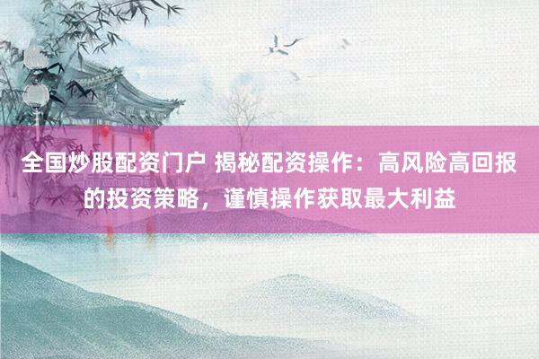全国炒股配资门户 揭秘配资操作：高风险高回报的投资策略，谨慎操作获取最大利益