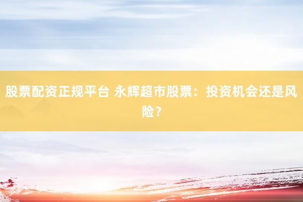 股票配资正规平台 永辉超市股票：投资机会还是风险？