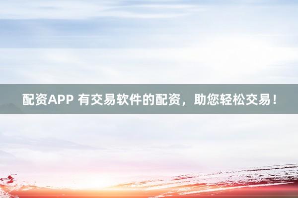 配资APP 有交易软件的配资，助您轻松交易！