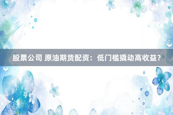 股票公司 原油期货配资：低门槛撬动高收益？