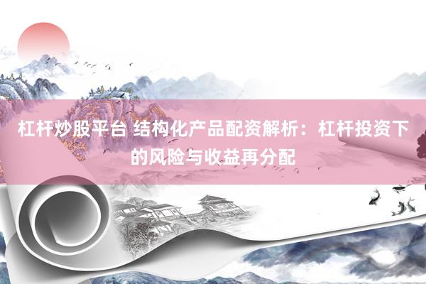 杠杆炒股平台 结构化产品配资解析：杠杆投资下的风险与收益再分配