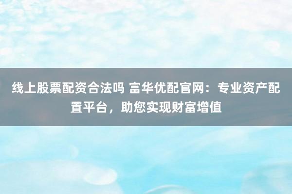 线上股票配资合法吗 富华优配官网：专业资产配置平台，助您实现财富增值