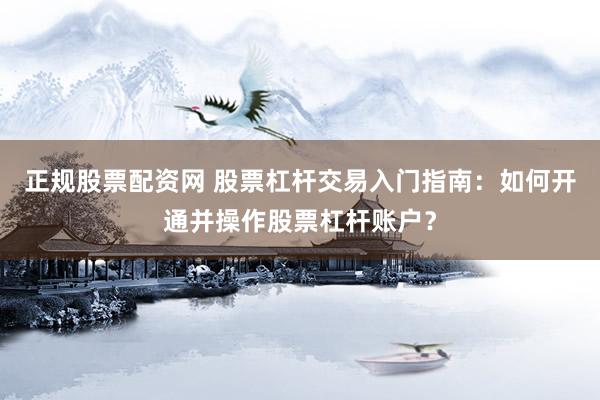 正规股票配资网 股票杠杆交易入门指南：如何开通并操作股票杠杆账户？
