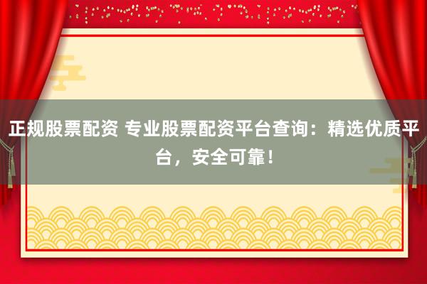 正规股票配资 专业股票配资平台查询：精选优质平台，安全可靠！