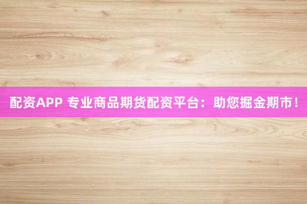 配资APP 专业商品期货配资平台：助您掘金期市！
