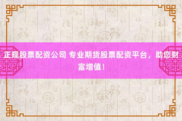 正规股票配资公司 专业期货股票配资平台，助您财富增值！
