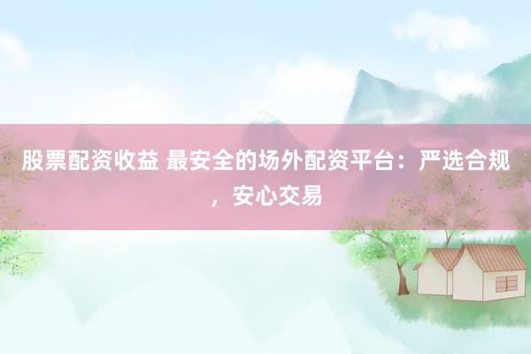 股票配资收益 最安全的场外配资平台：严选合规，安心交易