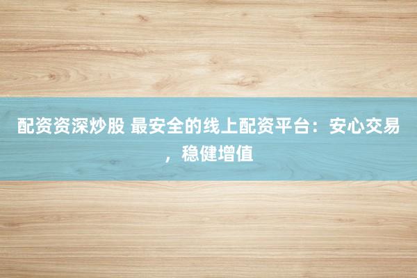 配资资深炒股 最安全的线上配资平台：安心交易，稳健增值