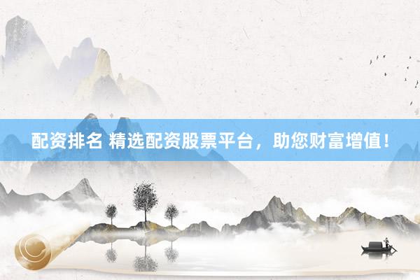 配资排名 精选配资股票平台，助您财富增值！