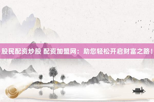 股民配资炒股 配资加盟网：助您轻松开启财富之路！