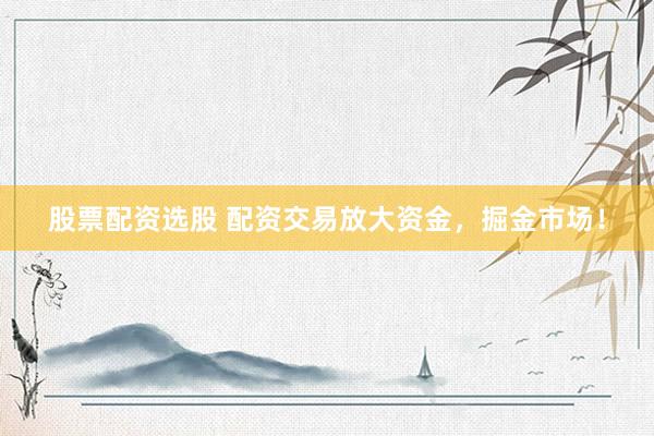 股票配资选股 配资交易放大资金，掘金市场！