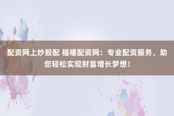 配资网上炒股配 福禧配资网：专业配资服务，助您轻松实现财富增长梦想！